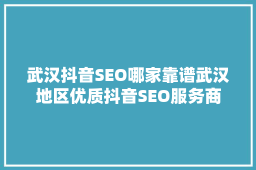 武汉抖音SEO哪家靠谱武汉地区优质抖音SEO服务商