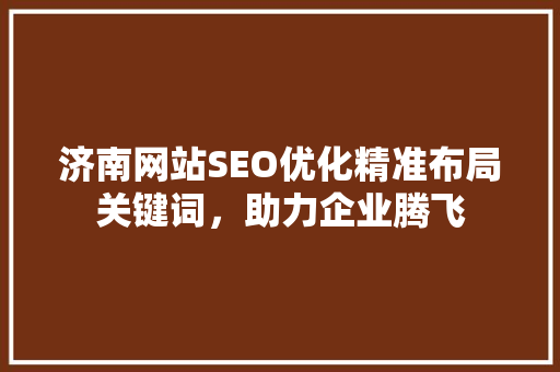 济南网站SEO优化精准布局关键词，助力企业腾飞