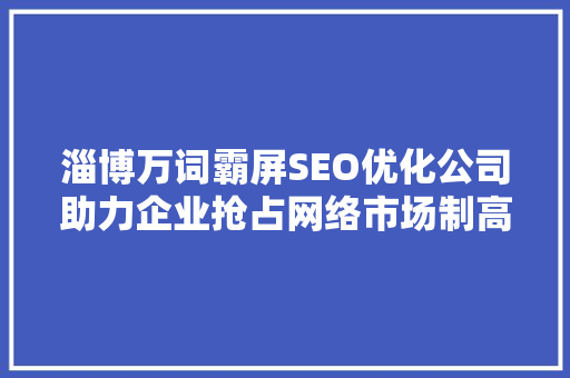 淄博万词霸屏SEO优化公司助力企业抢占网络市场制高点
