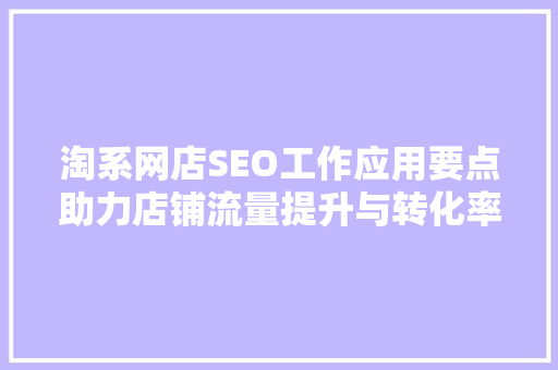 淘系网店SEO工作应用要点助力店铺流量提升与转化率增长