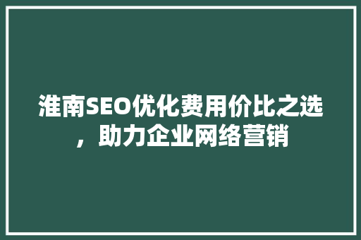 淮南SEO优化费用价比之选，助力企业网络营销