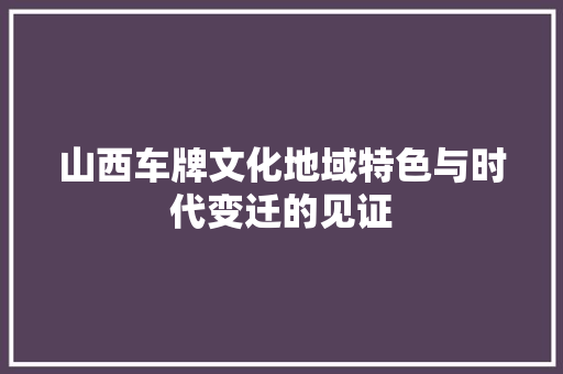 山西车牌文化地域特色与时代变迁的见证