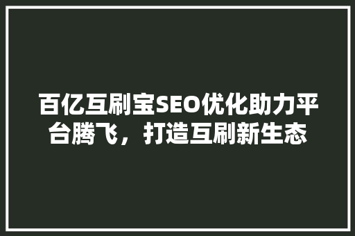 百亿互刷宝SEO优化助力平台腾飞，打造互刷新生态