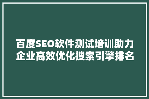 百度SEO软件测试培训助力企业高效优化搜索引擎排名