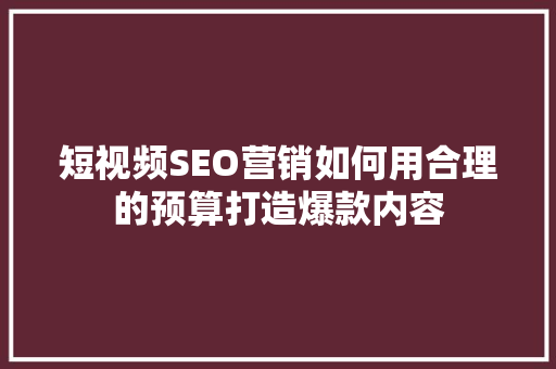短视频SEO营销如何用合理的预算打造爆款内容
