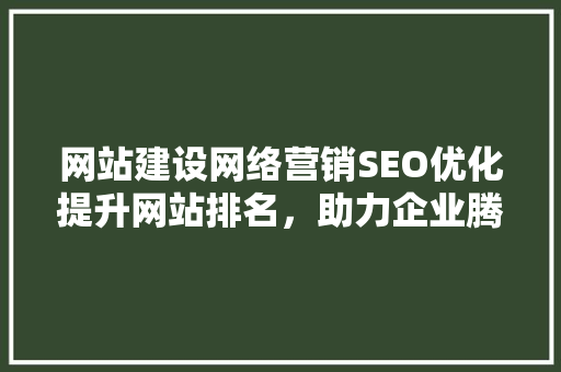 网站建设网络营销SEO优化提升网站排名，助力企业腾飞