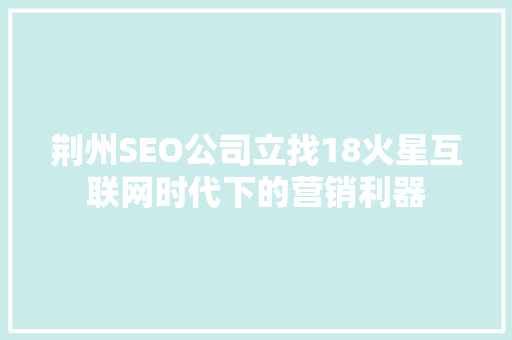 荆州SEO公司立找18火星互联网时代下的营销利器
