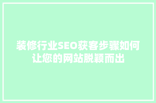 装修行业SEO获客步骤如何让您的网站脱颖而出
