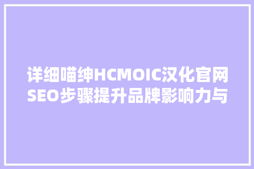 详细喵绅HCMOIC汉化官网SEO步骤提升品牌影响力与用户粘