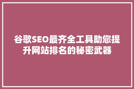 谷歌SEO最齐全工具助您提升网站排名的秘密武器