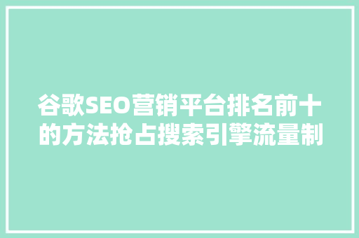 谷歌SEO营销平台排名前十的方法抢占搜索引擎流量制高点
