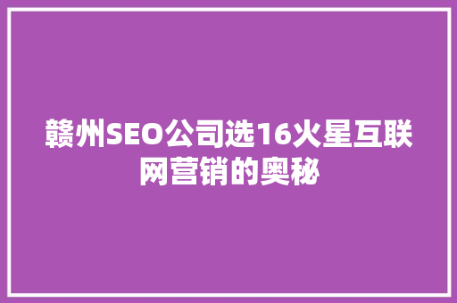 赣州SEO公司选16火星互联网营销的奥秘