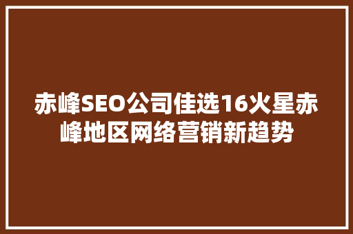 赤峰SEO公司佳选16火星赤峰地区网络营销新趋势