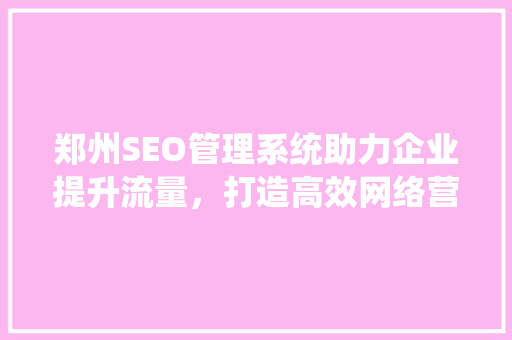 郑州SEO管理系统助力企业提升流量，打造高效网络营销步骤