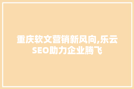 重庆软文营销新风向,乐云SEO助力企业腾飞