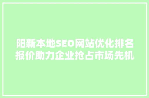 阳新本地SEO网站优化排名报价助力企业抢占市场先机