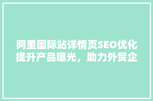 阿里国际站详情页SEO优化提升产品曝光，助力外贸企业腾飞