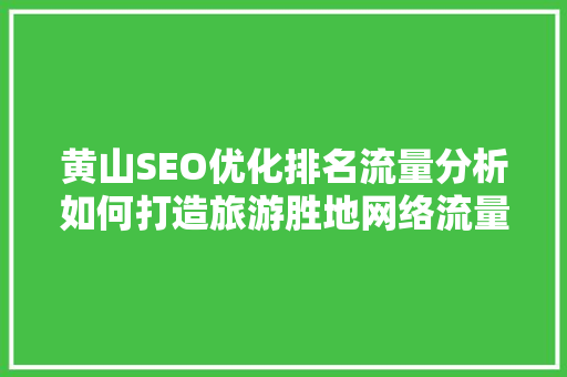 黄山SEO优化排名流量分析如何打造旅游胜地网络流量新高地
