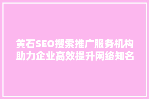 黄石SEO搜索推广服务机构助力企业高效提升网络知名度
