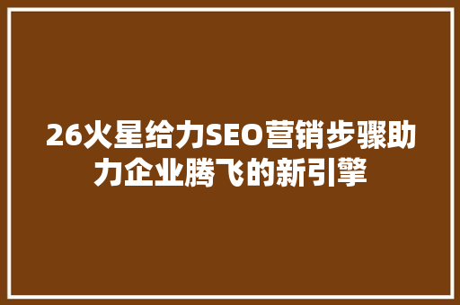 26火星给力SEO营销步骤助力企业腾飞的新引擎
