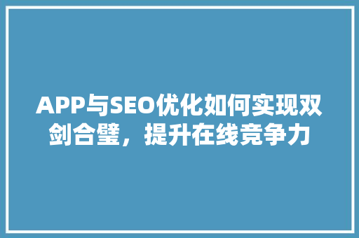 APP与SEO优化如何实现双剑合璧，提升在线竞争力
