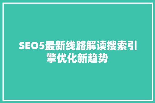 SEO5最新线路解读搜索引擎优化新趋势