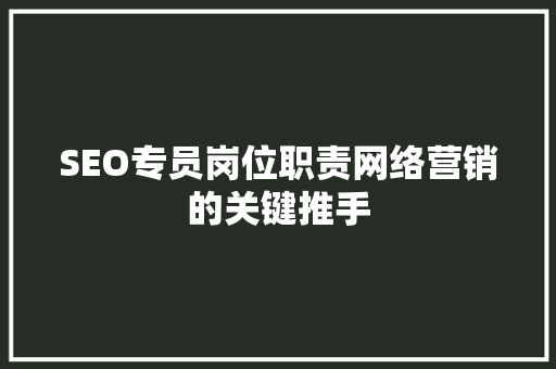 SEO专员岗位职责网络营销的关键推手
