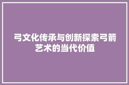弓文化传承与创新探索弓箭艺术的当代价值