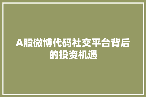 A股微博代码社交平台背后的投资机遇