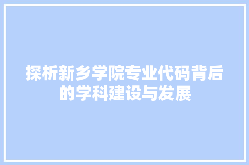 探析新乡学院专业代码背后的学科建设与发展