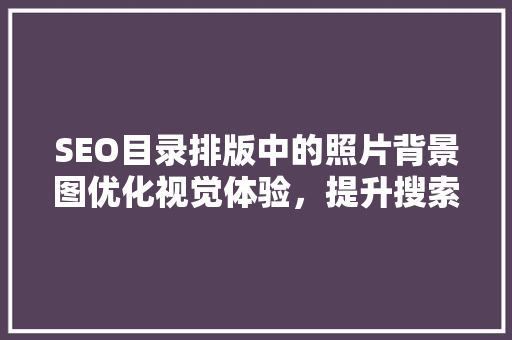 SEO目录排版中的照片背景图优化视觉体验，提升搜索排名