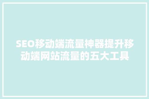SEO移动端流量神器提升移动端网站流量的五大工具