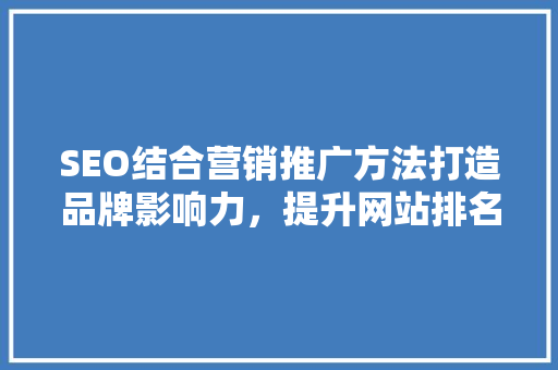 SEO结合营销推广方法打造品牌影响力，提升网站排名的黄金法则