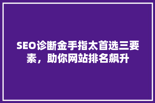 SEO诊断金手指太首选三要素，助你网站排名飙升