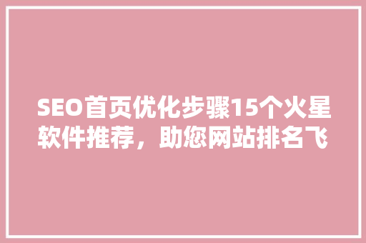 SEO首页优化步骤15个火星软件推荐，助您网站排名飞跃