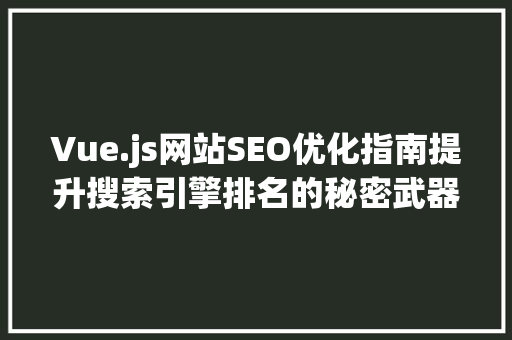 Vue.js网站SEO优化指南提升搜索引擎排名的秘密武器