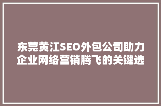 东莞黄江SEO外包公司助力企业网络营销腾飞的关键选择