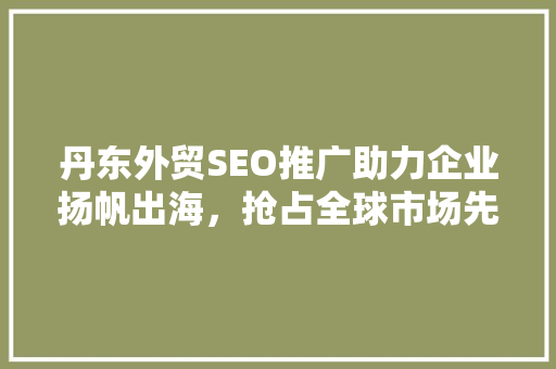 丹东外贸SEO推广助力企业扬帆出海，抢占全球市场先机