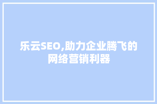 乐云SEO,助力企业腾飞的网络营销利器