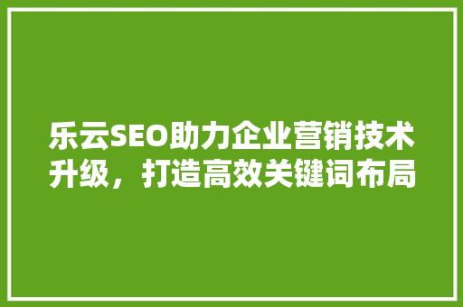 乐云SEO助力企业营销技术升级，打造高效关键词布局步骤