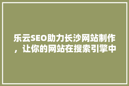 乐云SEO助力长沙网站制作，让你的网站在搜索引擎中脱颖而出
