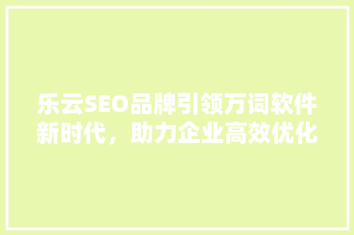 乐云SEO品牌引领万词软件新时代，助力企业高效优化搜索引擎排名