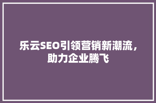 乐云SEO引领营销新潮流，助力企业腾飞