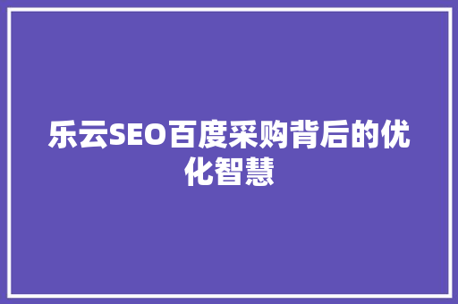 乐云SEO百度采购背后的优化智慧
