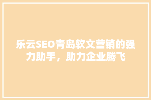 乐云SEO青岛软文营销的强力助手，助力企业腾飞