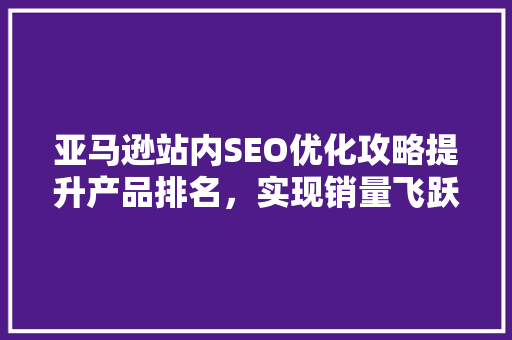 亚马逊站内SEO优化攻略提升产品排名，实现销量飞跃  第1张