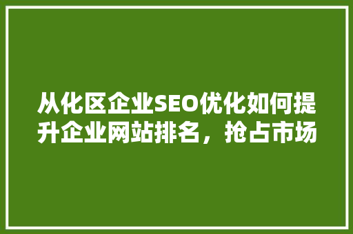 从化区企业SEO优化如何提升企业网站排名，抢占市场先机