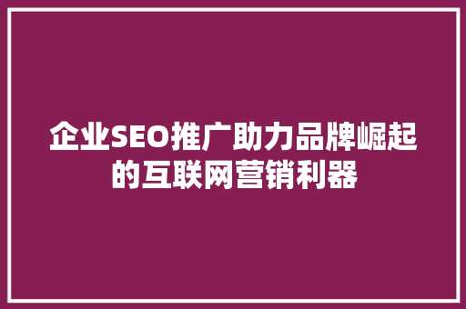 企业SEO推广助力品牌崛起的互联网营销利器