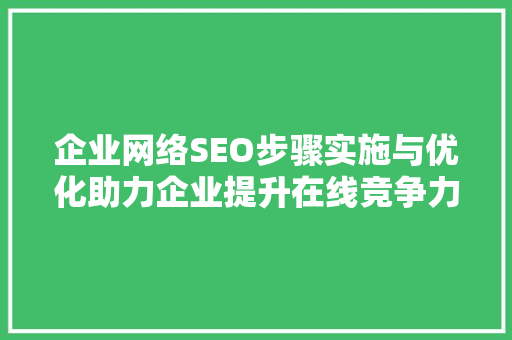 企业网络SEO步骤实施与优化助力企业提升在线竞争力