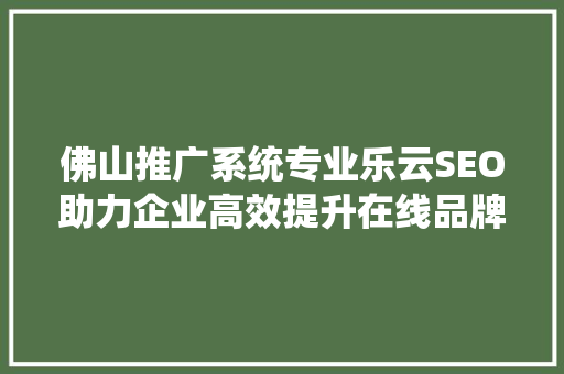 佛山推广系统专业乐云SEO助力企业高效提升在线品牌影响力